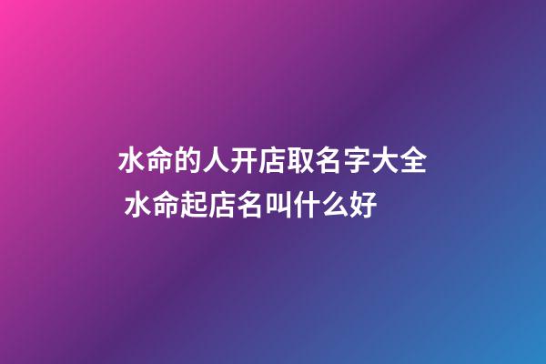 水命的人开店取名字大全 水命起店名叫什么好